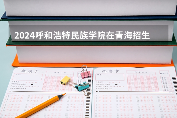 2024呼和浩特民族学院在青海招生计划表