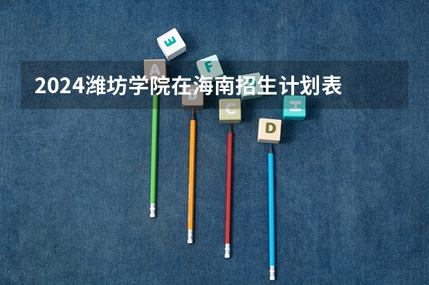 2024潍坊学院在海南招生计划表