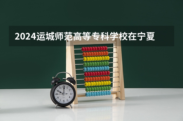 2024运城师范高等专科学校在宁夏招生计划表