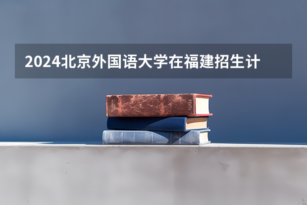 2024北京外国语大学在福建招生计划表