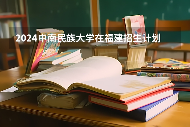 2024中南民族大学在福建招生计划表