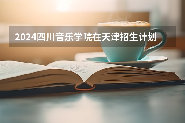 2024四川音乐学院在天津招生计划表
