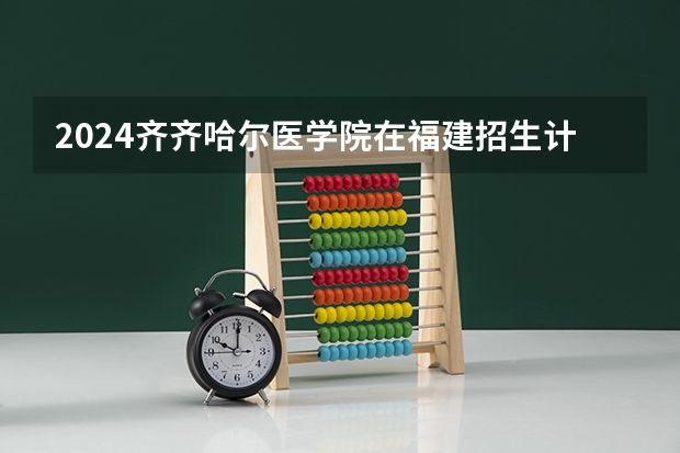 2024齐齐哈尔医学院在福建招生计划表
