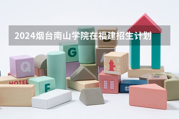 2024烟台南山学院在福建招生计划表