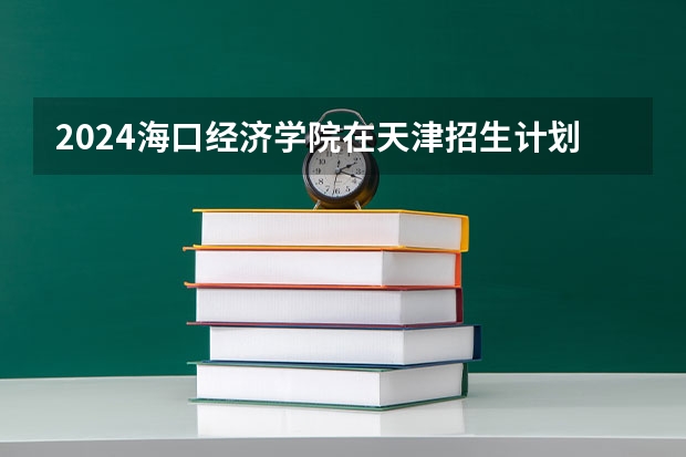 2024海口经济学院在天津招生计划表