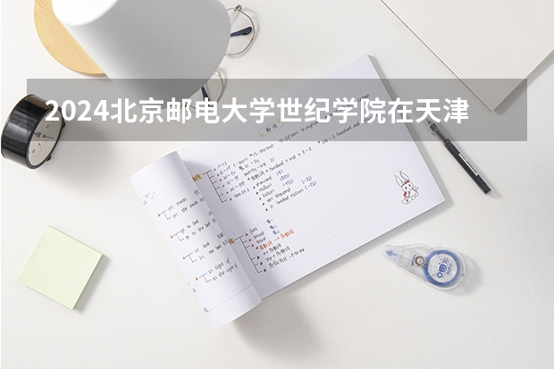 2024北京邮电大学世纪学院在天津招生计划表