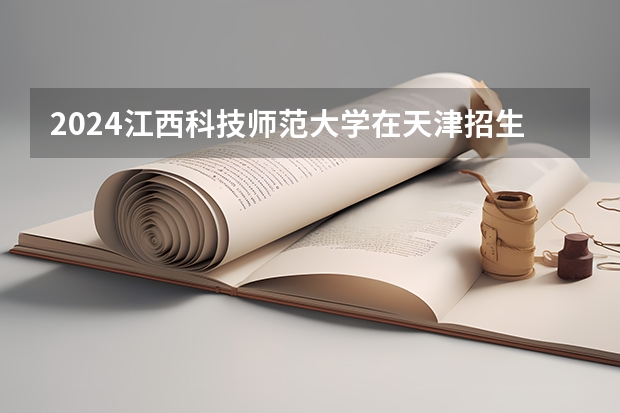2024江西科技师范大学在天津招生计划表