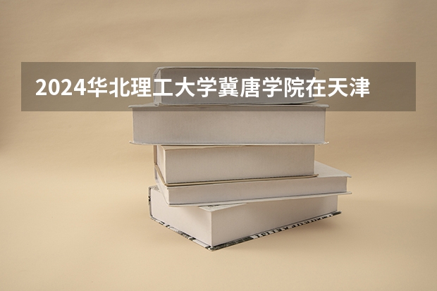 2024华北理工大学冀唐学院在天津招生计划表