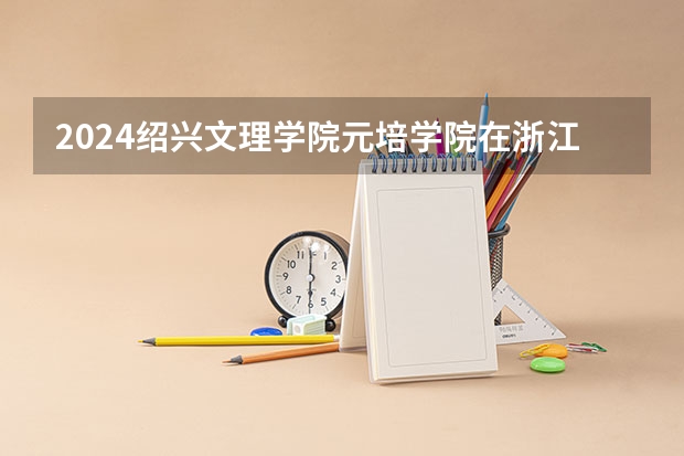 2024绍兴文理学院元培学院在浙江招生计划表