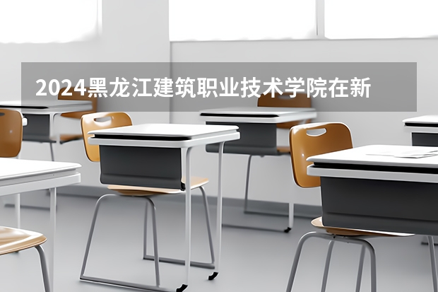 2024黑龙江建筑职业技术学院在新疆招生计划表