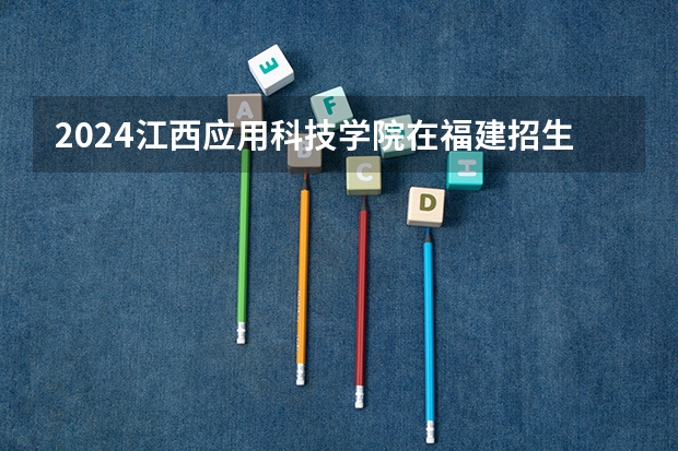 2024江西应用科技学院在福建招生计划表