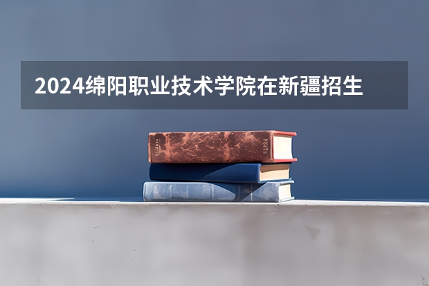 2024绵阳职业技术学院在新疆招生计划表