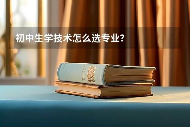 初中生学技术怎么选专业？