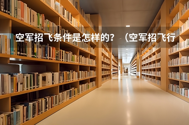 空军招飞条件是怎样的?(空军招飞行员录取分数线)