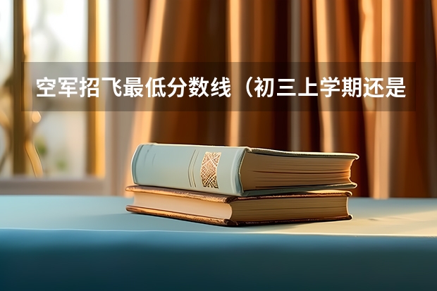 空军招飞最低分数线（初三上学期还是下学期空军招飞）