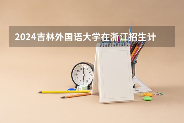 2024吉林外国语大学在浙江招生计划表