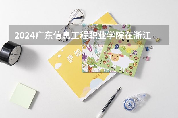 2024广东信息工程职业学院在浙江招生计划表