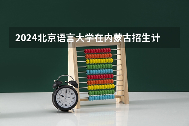 2024北京语言大学在内蒙古招生计划表