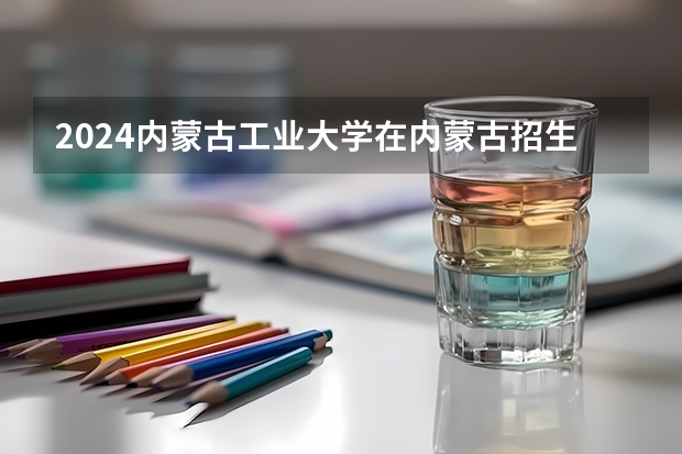 2024内蒙古工业大学在内蒙古招生计划表