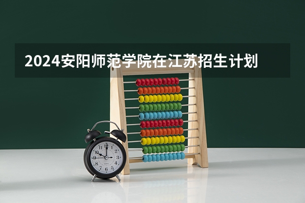 2024安阳师范学院在江苏招生计划表