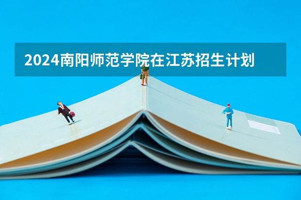 2024南阳师范学院在江苏招生计划表