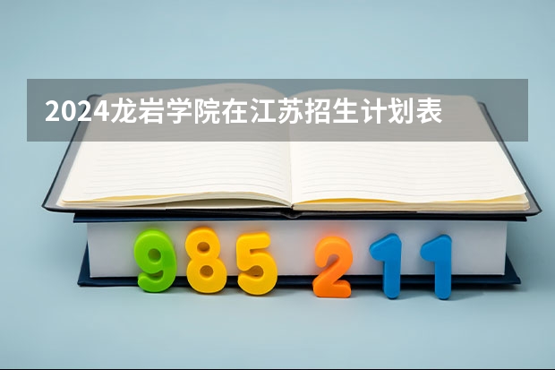 2024龙岩学院在江苏招生计划表