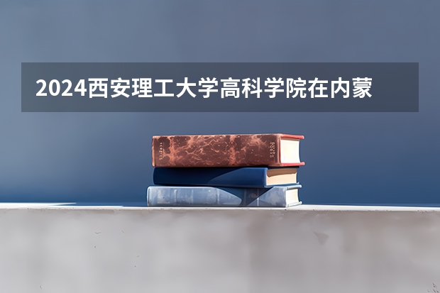 2024西安理工大学高科学院在内蒙古招生计划表