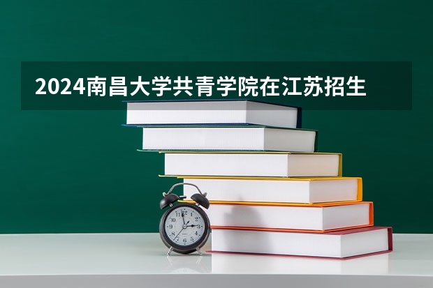 2024南昌大学共青学院在江苏招生计划表