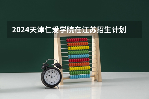 2024天津仁爱学院在江苏招生计划表