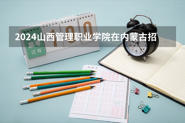 2024山西管理职业学院在内蒙古招生计划表