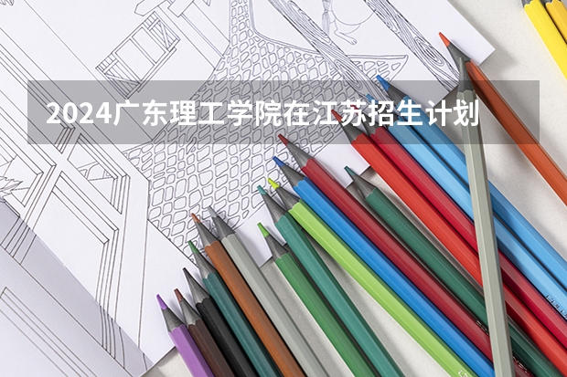 2024广东理工学院在江苏招生计划表