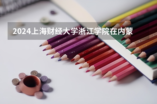 2024上海财经大学浙江学院在内蒙古招生计划表