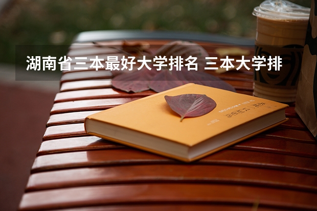 湖南省三本最好大学排名 三本大学排名榜 全国最好的三本学校