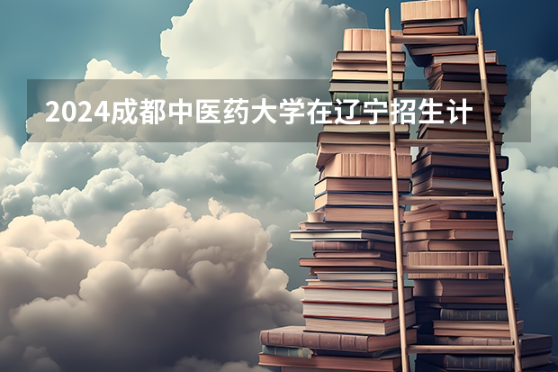 2024成都中医药大学在辽宁招生计划表
