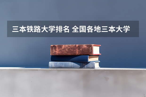三本铁路大学排名 全国各地三本大学录取分数线解读高考三本大学排名及分数线