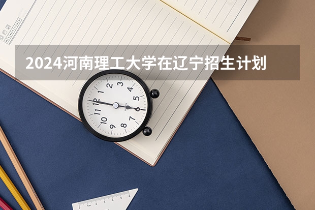 2024河南理工大学在辽宁招生计划表