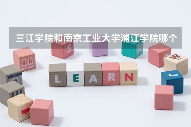 三江学院和南京工业大学浦江学院哪个好