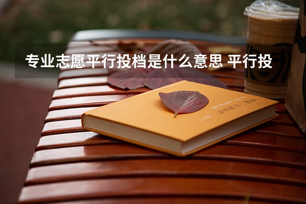 专业志愿平行投档是什么意思 平行投档后和顺序投档的区别