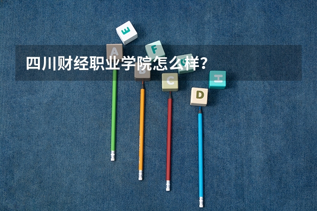 四川财经职业学院怎么样？