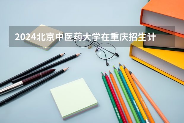 2024北京中医药大学在重庆招生计划表