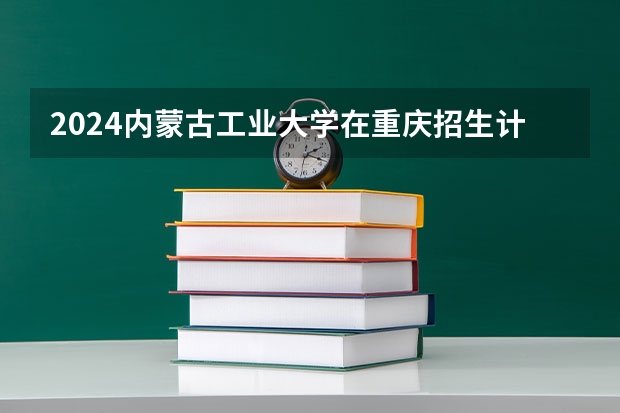 2024内蒙古工业大学在重庆招生计划表