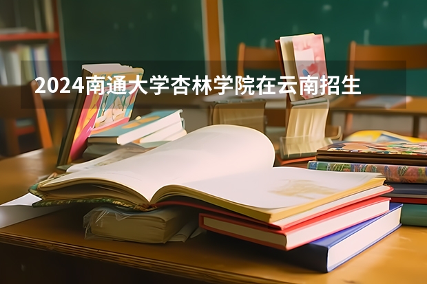 2024南通大学杏林学院在云南招生计划表