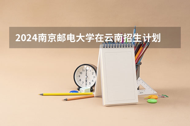 2024南京邮电大学在云南招生计划表