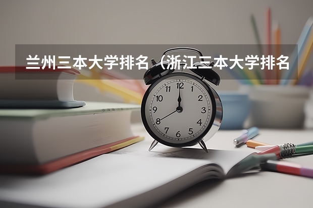 兰州三本大学排名（浙江三本大学排名及分数线完整版浙江三本大学）