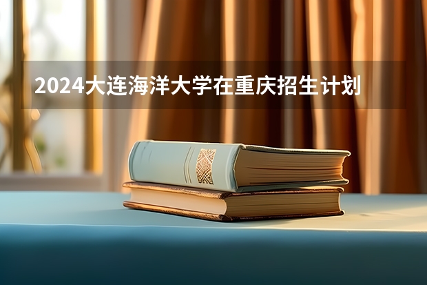 2024大连海洋大学在重庆招生计划表