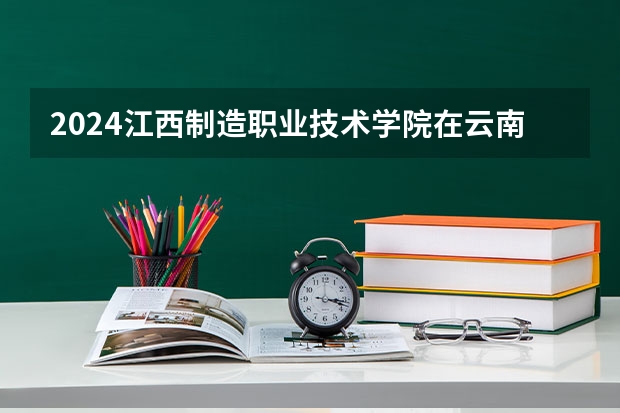 2024江西制造职业技术学院在云南招生计划表