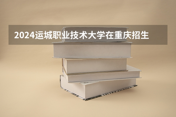 2024运城职业技术大学在重庆招生计划表