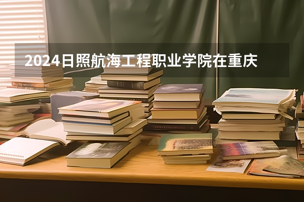2024日照航海工程职业学院在重庆招生计划表