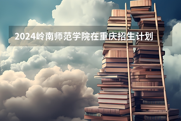 2024岭南师范学院在重庆招生计划表