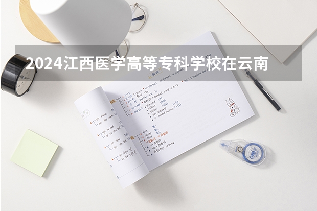 2024江西医学高等专科学校在云南招生计划表